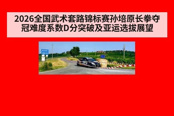 2026全国武术套路锦标赛孙培原长拳夺冠难度系数D分突破及亚运选拔展望