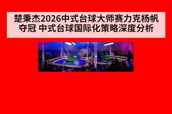 楚秉杰2026中式台球大师赛力克杨帆夺冠 中式台球国际化策略深度分析
