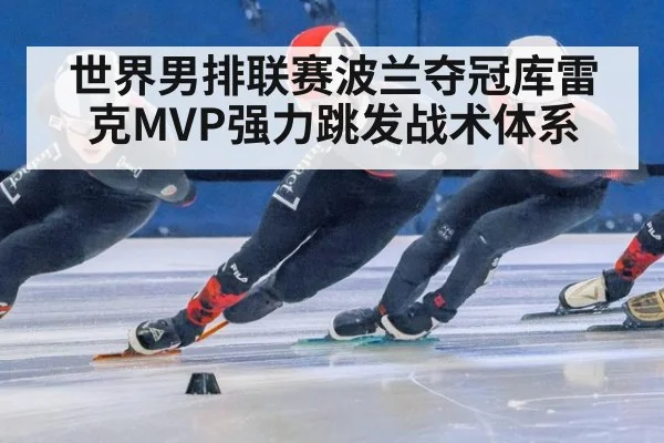 世界男排联赛波兰夺冠库雷克MVP强力跳发战术体系