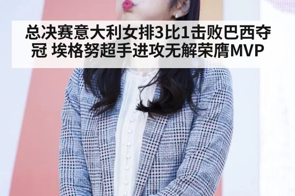 总决赛意大利女排3比1击败巴西夺冠 埃格努超手进攻无解荣膺MVP