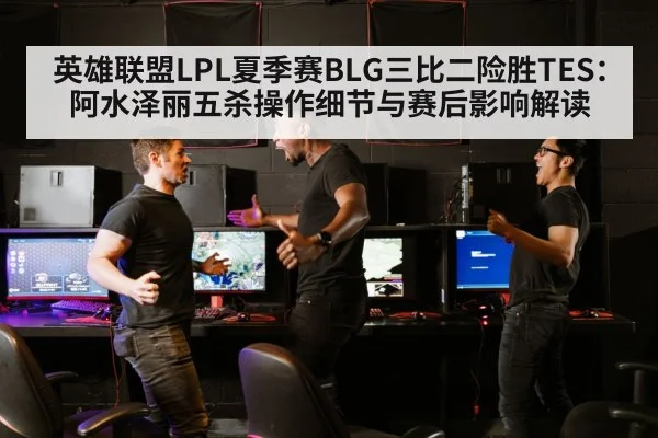 英雄联盟LPL夏季赛BLG三比二险胜TES：阿水泽丽五杀操作细节与赛后影响解读