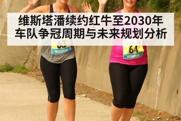 维斯塔潘续约红牛至2030年车队争冠周期与未来规划分析