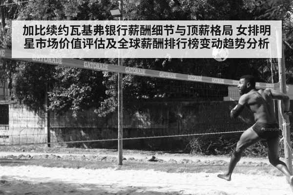 加比续约瓦基弗银行薪酬细节与顶薪格局 女排明星市场价值评估及全球薪酬排行榜变动趋势分析