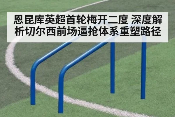 恩昆库英超首轮梅开二度 深度解析切尔西前场逼抢体系重塑路径