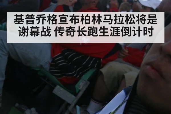 基普乔格宣布柏林马拉松将是谢幕战 传奇长跑生涯倒计时