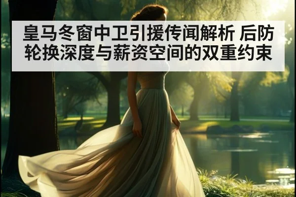 皇马冬窗中卫引援传闻解析 后防轮换深度与薪资空间的双重约束