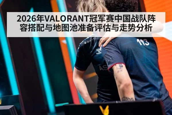 2026年VALORANT冠军赛中国战队阵容搭配与地图池准备评估与走势分析